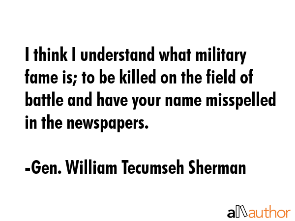 I think I understand what military fame is; to be killed on the field of battle and have your name... - Gen. William Tecumseh Sherman Quote GIF