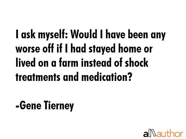 I ask myself: Would I have been any worse off if I had stayed home or lived on a farm instead of... - Gene Tierney Quote GIF