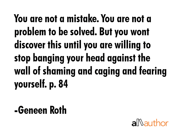 You are not a mistake. You are not a problem to be solved. But you wont discover this until you are... - Geneen Roth Quote GIF