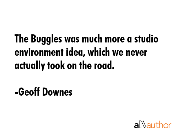 The Buggles was much more a studio environment idea, which we never actually took on the road. - Geoff Downes Quote