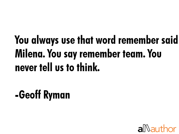 You always use that word remember said Milena. You say remember team. You never tell us to think. - Geoff Ryman Quote GIF