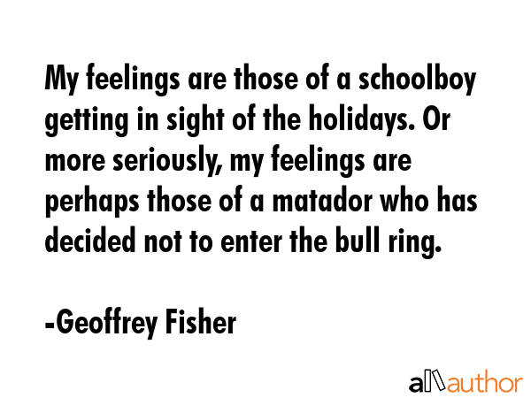 My feelings are those of a schoolboy getting in sight of the holidays. Or more seriously, my... - Geoffrey Fisher Quote GIF