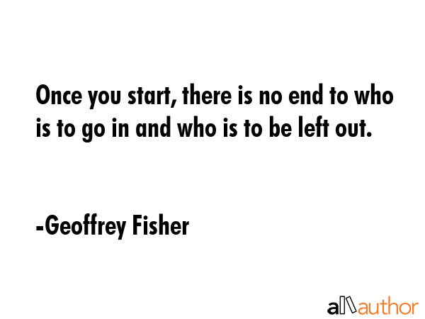 Once you start, there is no end to who is to go in and who is to be left out. - Geoffrey Fisher Quote
