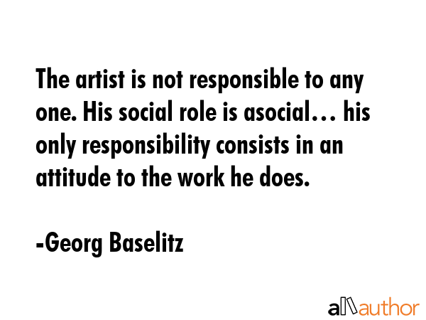 The artist is not responsible to any one. His social role is asocial... his only responsibility... - Georg Baselitz Quote GIF