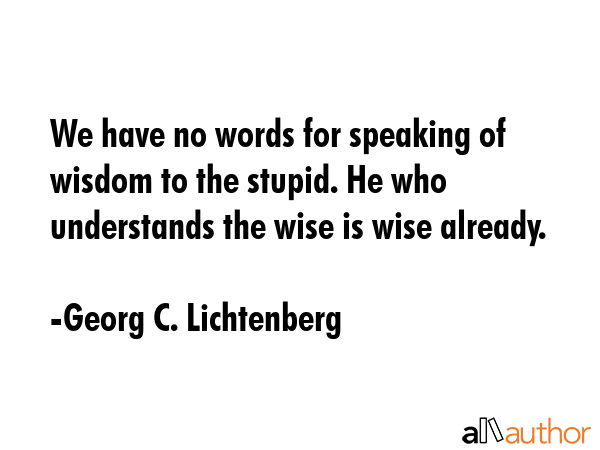 We have no words for speaking of wisdom to the stupid. He who understands the wise is wise already. - Georg C. Lichtenberg Quote