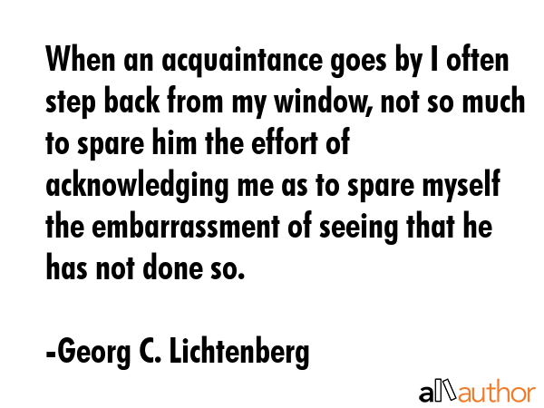 When an acquaintance goes by I often step back from my window, not so much to spare him the effort... - Georg C. Lichtenberg Quote GIF