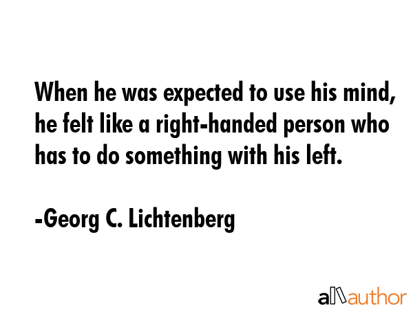 When he was expected to use his mind, he felt like a right-handed person who has to do something with his left. - Georg C. Lichtenberg Quote