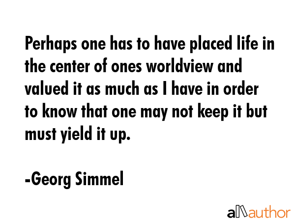 Perhaps one has to have placed life in the center of ones worldview and valued it as much as I have... - Georg Simmel Quote GIF