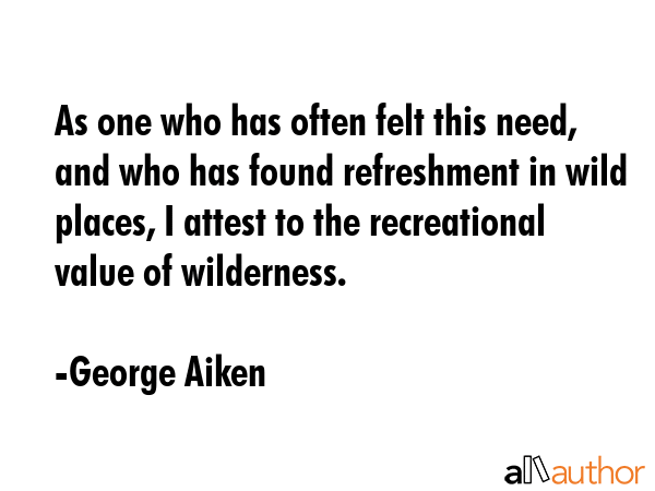As one who has often felt this need, and who has found refreshment in wild places, I attest to the... - George Aiken Quote GIF