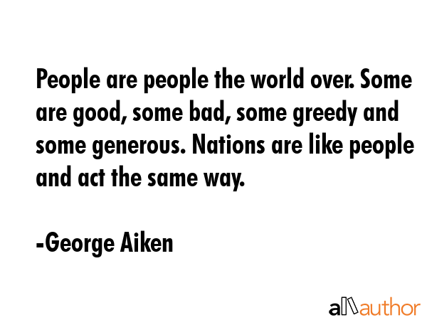 People are people the world over. Some are good, some bad, some greedy and some generous. Nations... - George Aiken Quote GIF
