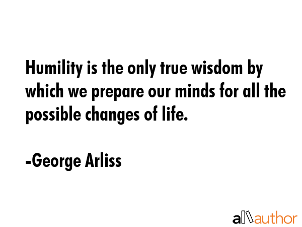 Humility is the only true wisdom by which we prepare our minds for all the possible changes of life. - George Arliss Quote GIF