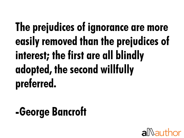 The prejudices of ignorance are more easily removed than the prejudices of interest; the first are... - George Bancroft Quote GIF