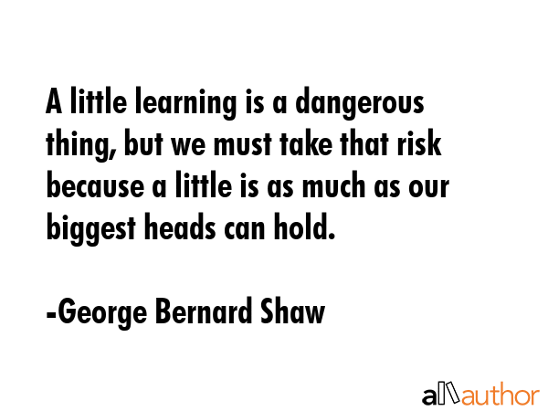 A little learning is a dangerous thing, but we must take that risk because a little is as much as... - George Bernard Shaw Quote GIF