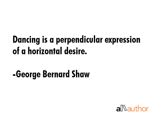 Dancing is a perpendicular expression of a horizontal desire. - George Bernard Shaw Quote GIF