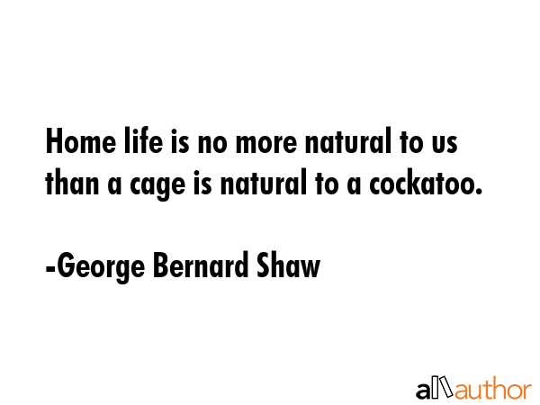 Home life is no more natural to us than a cage is natural to a cockatoo. - George Bernard Shaw Quote GIF