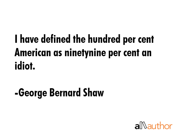 I have defined the hundred per cent American as ninetynine per cent an idiot. - George Bernard Shaw Quote GIF