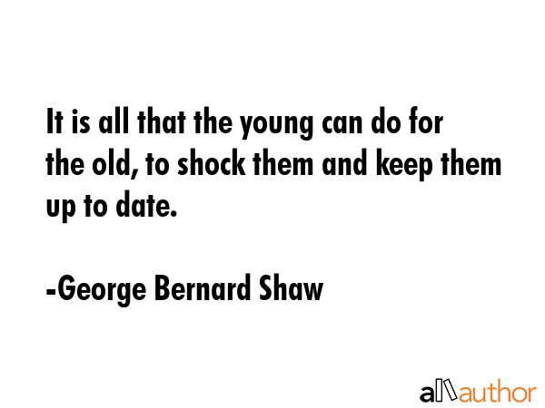 It is all that the young can do for the old, to shock them and keep them up to date. - George Bernard Shaw Quote