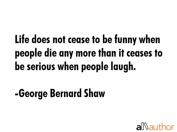 Life does not cease to be funny when people die any more than it ceases to be serious when people... - George Bernard Shaw Quote GIF