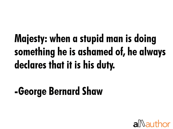 Majesty: when a stupid man is doing something he is ashamed of, he always declares that it is his... - George Bernard Shaw Quote GIF