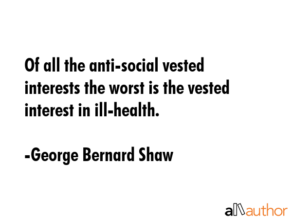Of all the anti-social vested interests the worst is the vested interest in ill-health. - George Bernard Shaw Quote GIF