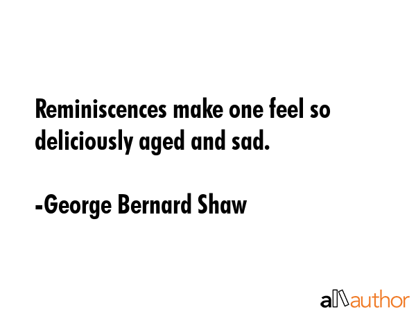 Reminiscences make one feel so deliciously aged and sad. - George Bernard Shaw Quote