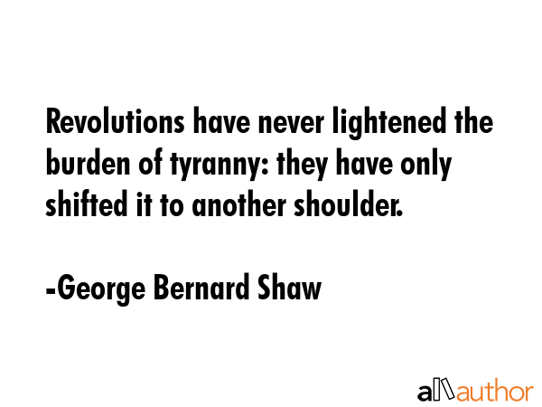 Revolutions have never lightened the burden of tyranny: they have only shifted it to another shoulder. - George Bernard Shaw Quote