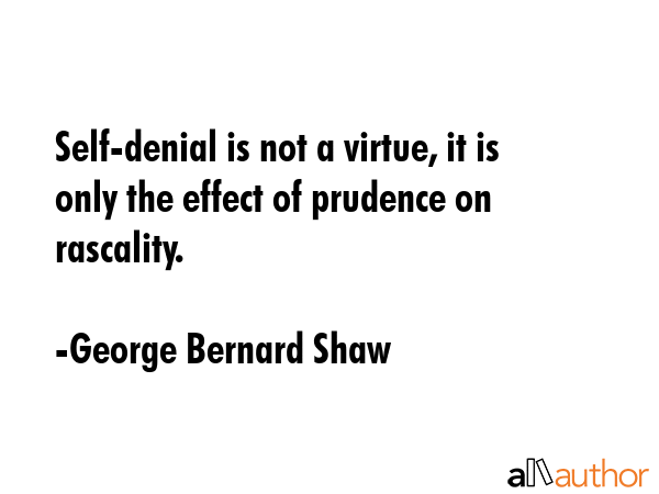 Self-denial is not a virtue, it is only the effect of prudence on rascality. - George Bernard Shaw Quote