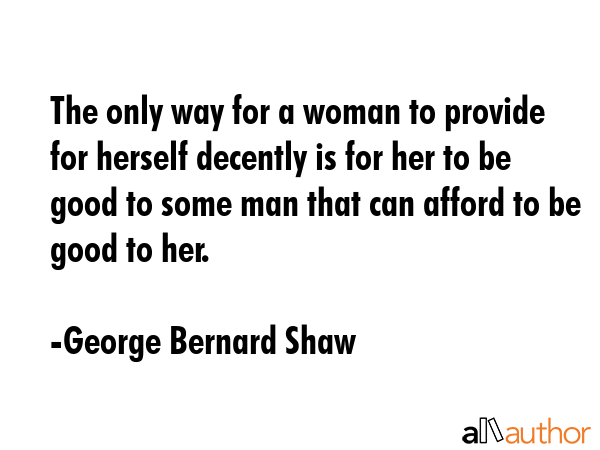 The only way for a woman to provide for herself decently is for her to be good to some man that can... - George Bernard Shaw Quote GIF