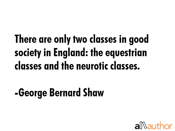 There are only two classes in good society in England: the equestrian classes and the neurotic... - George Bernard Shaw Quote GIF