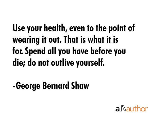 Use your health, even to the point of wearing it out. That is what it is for. Spend all you have... - George Bernard Shaw Quote GIF