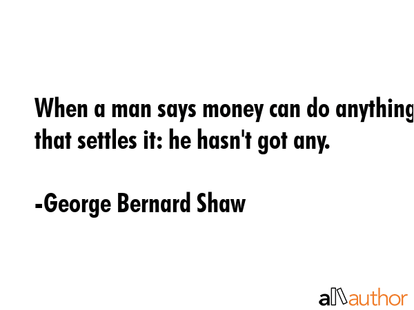 When a man says money can do anything, that settles it: he hasn\