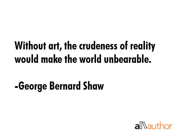 Without art, the crudeness of reality would make the world unbearable. - George Bernard Shaw Quote GIF