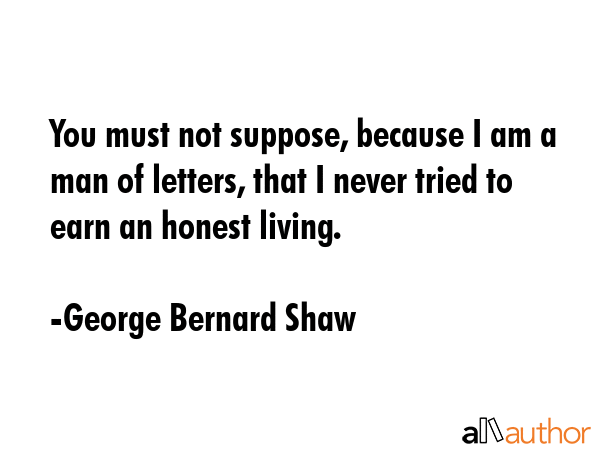 You must not suppose, because I am a man of letters, that I never tried to earn an honest living. - George Bernard Shaw Quote GIF