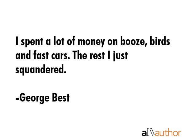 I spent a lot of money on booze, birds and fast cars. The rest I just squandered. - George Best Quote GIF