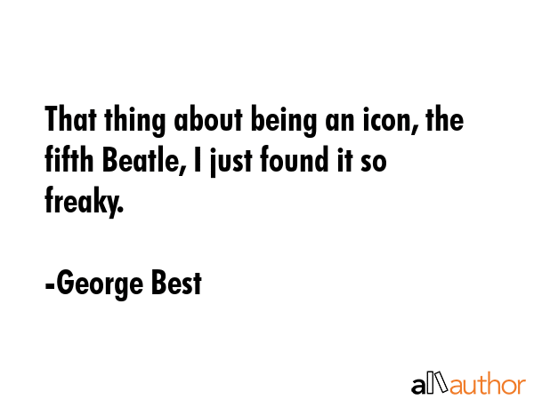 That thing about being an icon, the fifth Beatle, I just found it so freaky. - George Best Quote GIF