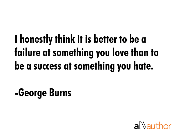 I honestly think it is better to be a failure at something you love than to be a success at... - George Burns Quote GIF