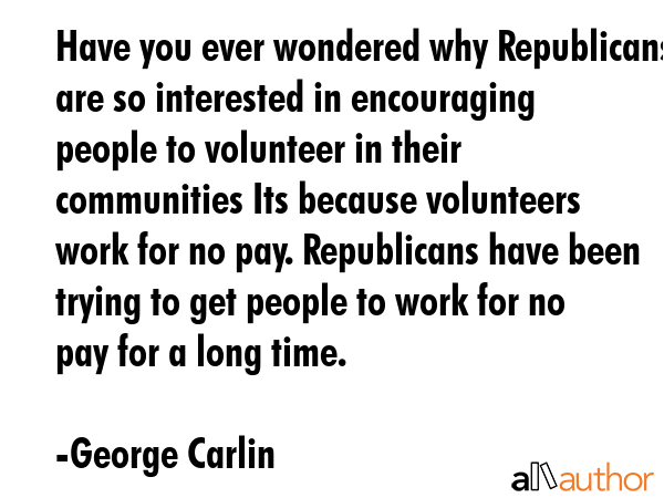 Have you ever wondered why Republicans are so interested in encouraging people to volunteer in... - George Carlin Quote GIF