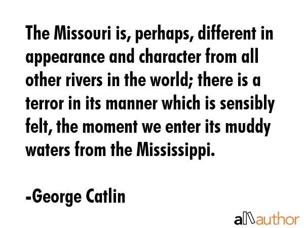 The Missouri is, perhaps, different in appearance and character from all other rivers in the world;... - George Catlin Quote GIF