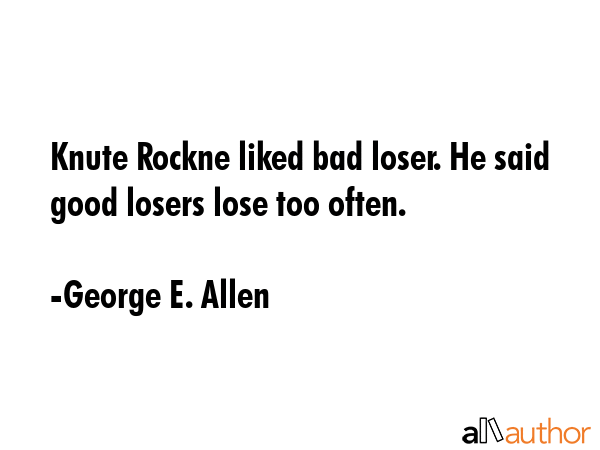 Knute Rockne liked bad loser. He said good losers lose too often. - George E. Allen Quote