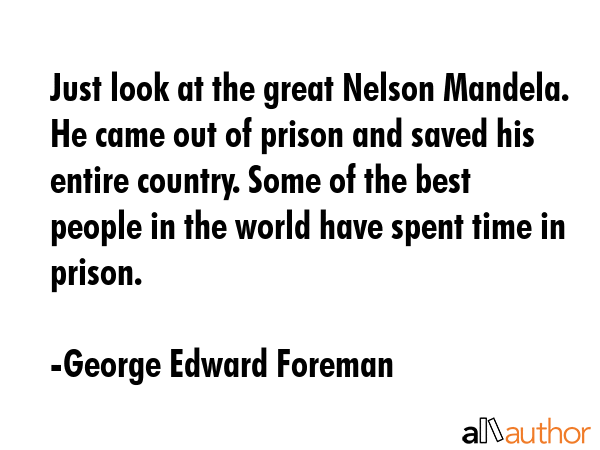 Just look at the great Nelson Mandela. He came out of prison and saved his entire country. Some of... - George Edward Foreman Quote GIF
