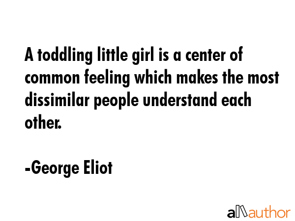 A toddling little girl is a center of common feeling which makes the most dissimilar people... - George Eliot Quote GIF