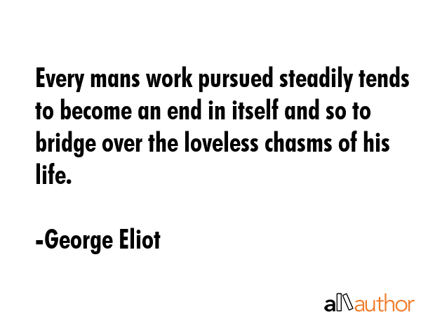 Every mans work pursued steadily tends to become an end in itself and so to bridge over the... - George Eliot Quote GIF
