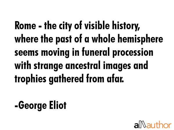 Rome - the city of visible history, where the past of a whole hemisphere seems moving in funeral... - George Eliot Quote GIF