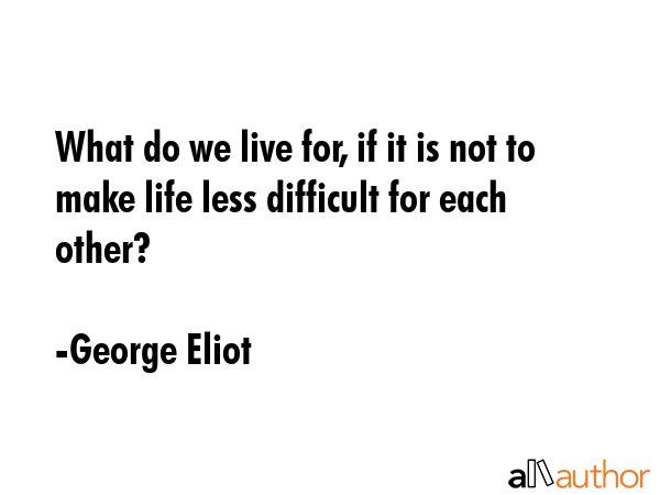 What do we live for, if it is not to make life less difficult for each other? - George Eliot Quote
