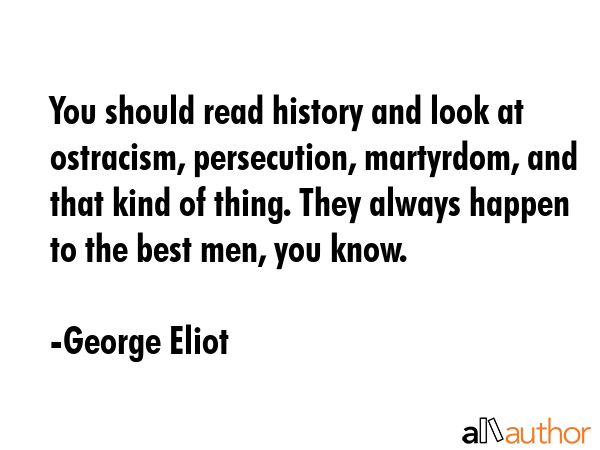 You should read history and look at ostracism, persecution, martyrdom, and that kind of thing. They... - George Eliot Quote GIF