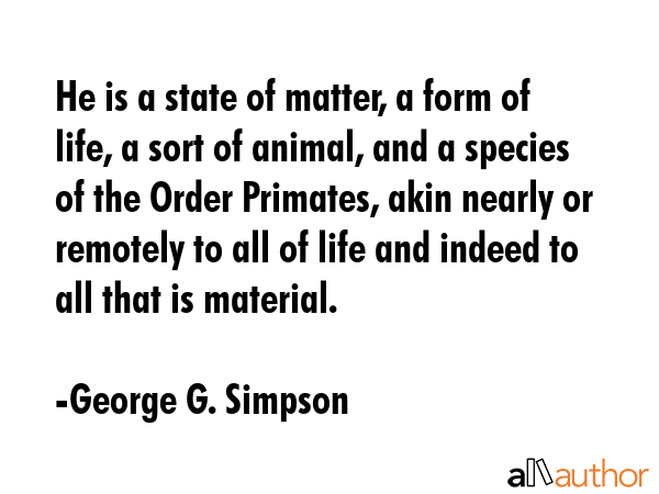 He is a state of matter, a form of life, a sort of animal, and a species of the Order Primates,... - George G. Simpson Quote GIF
