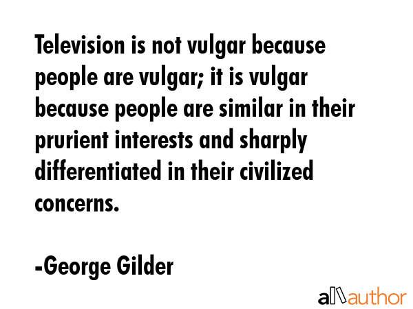 Television is not vulgar because people are vulgar; it is vulgar because people are similar in... - George Gilder Quote GIF