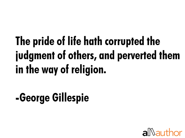 The pride of life hath corrupted the judgment of others, and perverted them in the way of religion. - George Gillespie Quote GIF