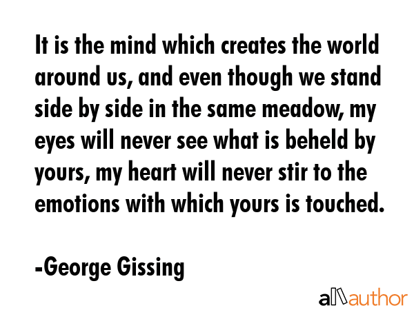 It is the mind which creates the world around us, and even though we stand side by side in the same... - George Gissing Quote GIF