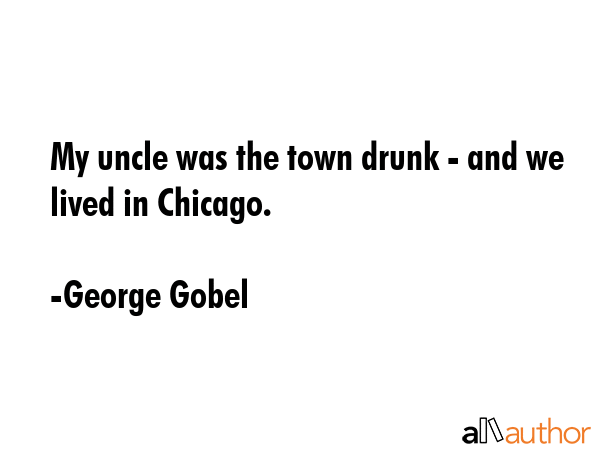 My uncle was the town drunk - and we lived in Chicago. - George Gobel Quote GIF
